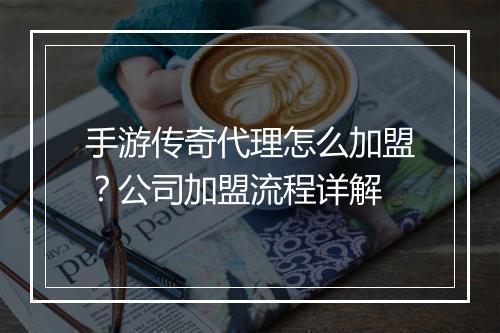 手游传奇代理怎么加盟？公司加盟流程详解