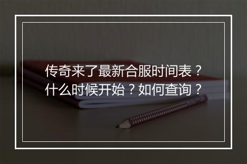 传奇来了最新合服时间表？什么时候开始？如何查询？