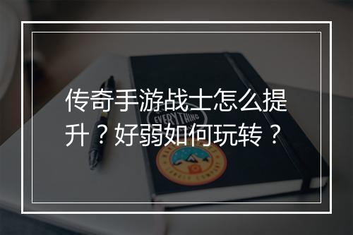 传奇手游战士怎么提升？好弱如何玩转？