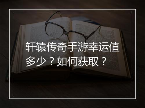 轩辕传奇手游幸运值多少？如何获取？