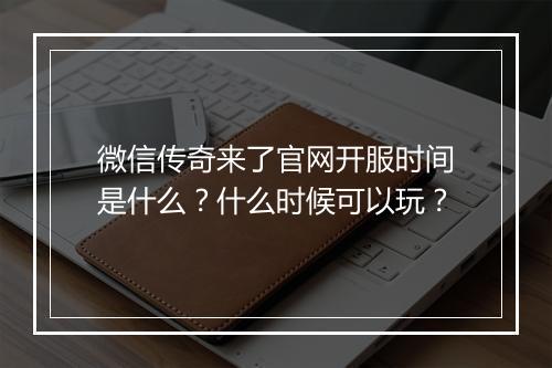 微信传奇来了官网开服时间是什么？什么时候可以玩？