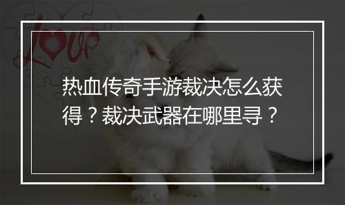 热血传奇手游裁决怎么获得？裁决武器在哪里寻？