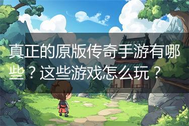 真正的原版传奇手游有哪些？这些游戏怎么玩？