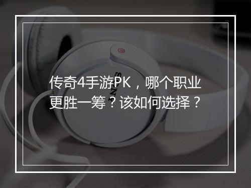 传奇4手游PK，哪个职业更胜一筹？该如何选择？
