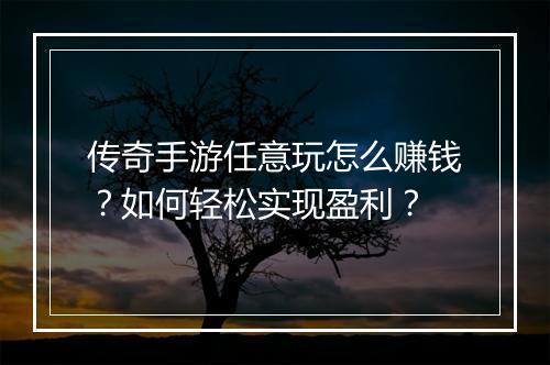 传奇手游任意玩怎么赚钱？如何轻松实现盈利？