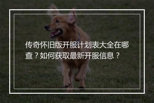 传奇怀旧版开服计划表大全在哪查？如何获取最新开服信息？
