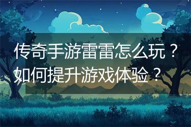 传奇手游雷雷怎么玩？如何提升游戏体验？