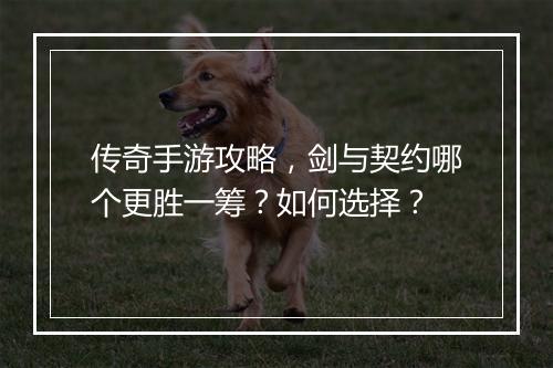 传奇手游攻略，剑与契约哪个更胜一筹？如何选择？