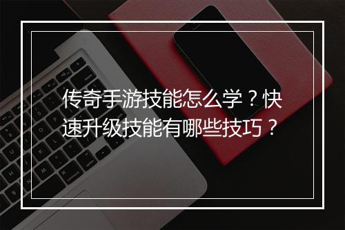 传奇手游技能怎么学？快速升级技能有哪些技巧？