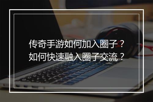 传奇手游如何加入圈子？如何快速融入圈子交流？