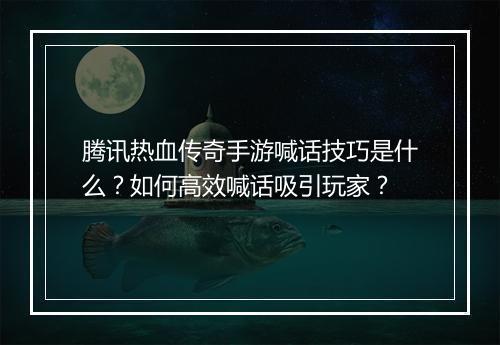 腾讯热血传奇手游喊话技巧是什么？如何高效喊话吸引玩家？
