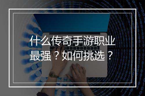 什么传奇手游职业最强？如何挑选？