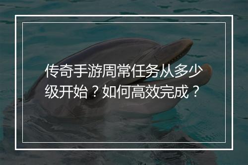 传奇手游周常任务从多少级开始？如何高效完成？