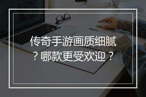 传奇手游画质细腻？哪款更受欢迎？