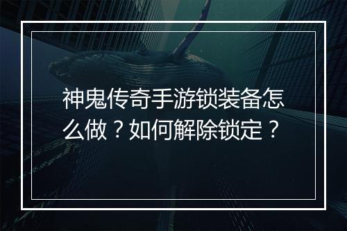神鬼传奇手游锁装备怎么做？如何解除锁定？
