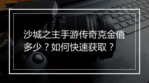 沙城之主手游传奇克金值多少？如何快速获取？