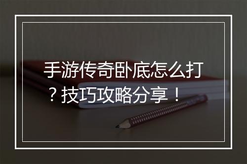 手游传奇卧底怎么打？技巧攻略分享！