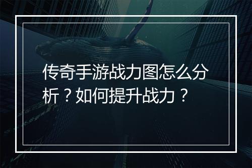 传奇手游战力图怎么分析？如何提升战力？