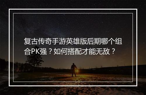 复古传奇手游英雄版后期哪个组合PK强？如何搭配才能无敌？