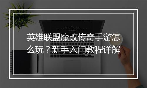 英雄联盟魔改传奇手游怎么玩？新手入门教程详解