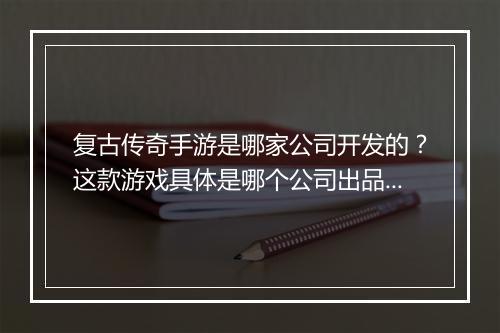 复古传奇手游是哪家公司开发的？这款游戏具体是哪个公司出品？