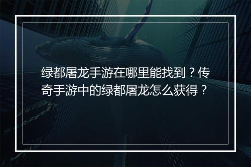 绿都屠龙手游在哪里能找到？传奇手游中的绿都屠龙怎么获得？