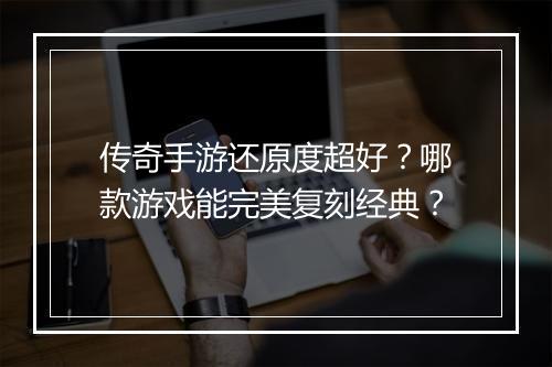 传奇手游还原度超好？哪款游戏能完美复刻经典？