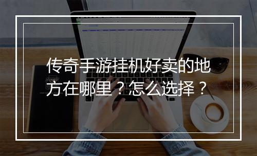 传奇手游挂机好卖的地方在哪里？怎么选择？