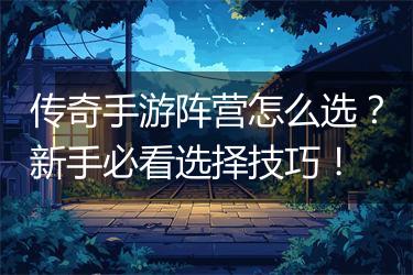 传奇手游阵营怎么选？新手必看选择技巧！