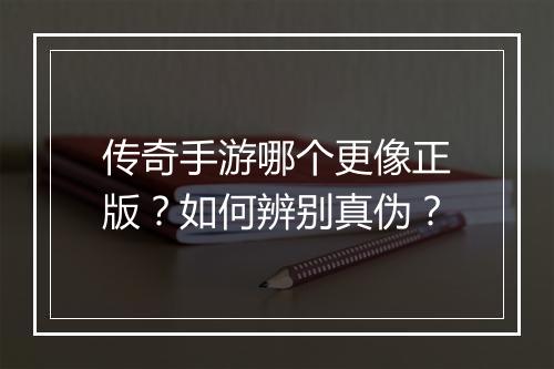 传奇手游哪个更像正版？如何辨别真伪？