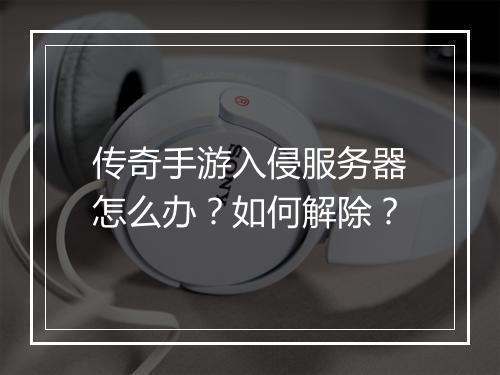 传奇手游入侵服务器怎么办？如何解除？