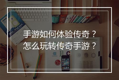 手游如何体验传奇？怎么玩转传奇手游？