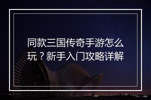 同款三国传奇手游怎么玩？新手入门攻略详解
