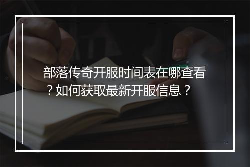 部落传奇开服时间表在哪查看？如何获取最新开服信息？