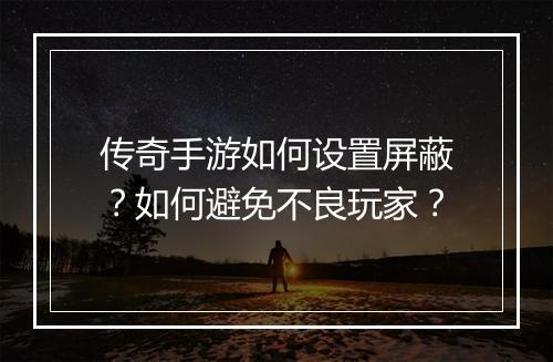 传奇手游如何设置屏蔽？如何避免不良玩家？