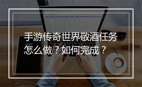 手游传奇世界敬酒任务怎么做？如何完成？