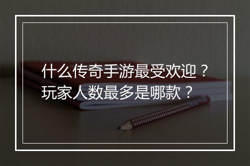 什么传奇手游最受欢迎？玩家人数最多是哪款？