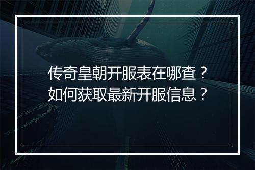 传奇皇朝开服表在哪查？如何获取最新开服信息？