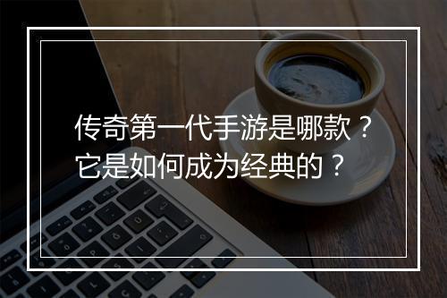 传奇第一代手游是哪款？它是如何成为经典的？