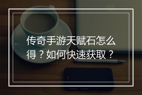传奇手游天赋石怎么得？如何快速获取？