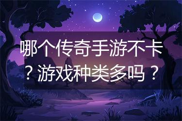 哪个传奇手游不卡？游戏种类多吗？