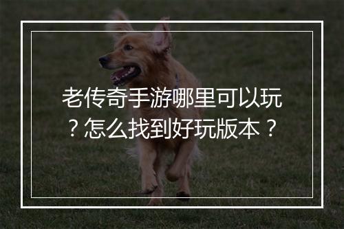 老传奇手游哪里可以玩？怎么找到好玩版本？