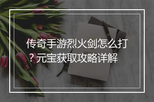 传奇手游烈火剑怎么打？元宝获取攻略详解