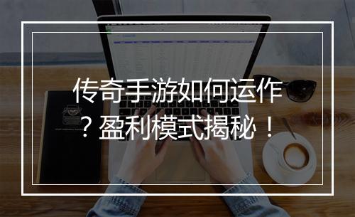 传奇手游如何运作？盈利模式揭秘！