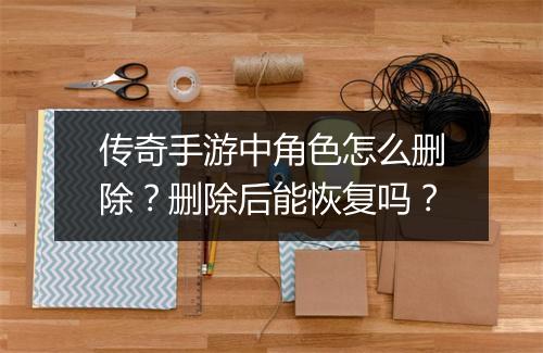 传奇手游中角色怎么删除？删除后能恢复吗？