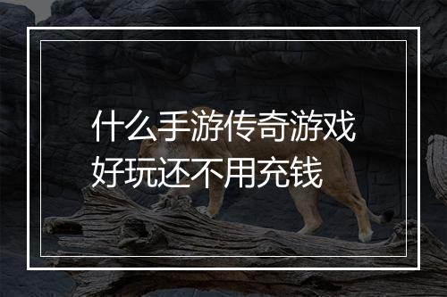 什么手游传奇游戏好玩还不用充钱