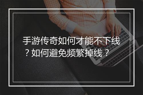 手游传奇如何才能不下线？如何避免频繁掉线？