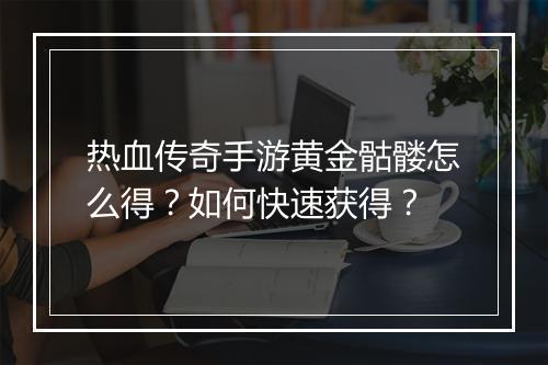 热血传奇手游黄金骷髅怎么得？如何快速获得？