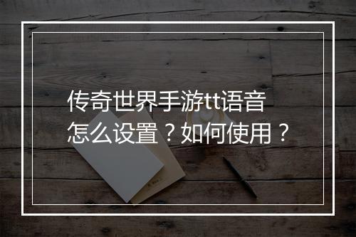 传奇世界手游tt语音怎么设置？如何使用？