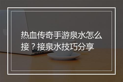 热血传奇手游泉水怎么接？接泉水技巧分享